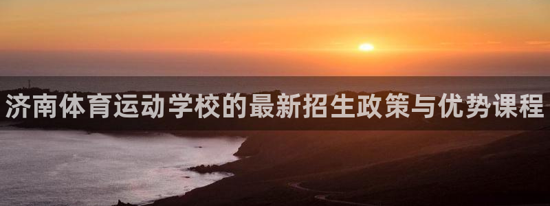 米兰体育官方正版app官方：济南体育运动学校的最新招