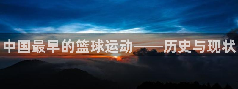 米兰体育官方正版app娱乐网站：中国最早的篮球运动——历史与