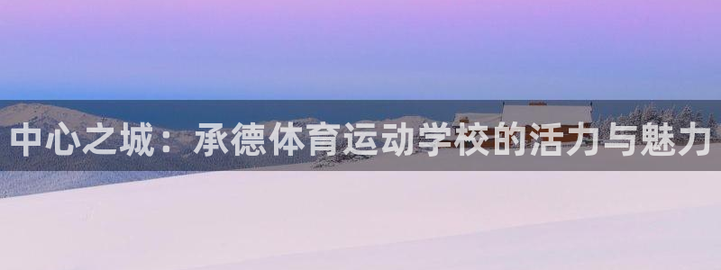 米兰体育官网下载招商电话地址：中心之城：承德体育运动学校的活
