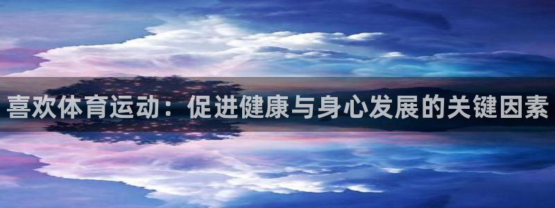米兰体育官网下载平台注册：喜欢体育运动：促进健康与身