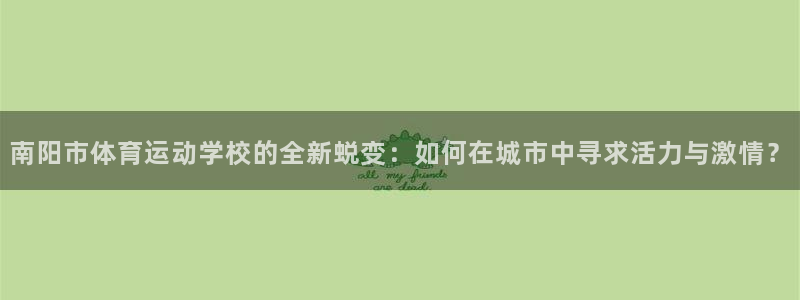 米兰体育官网下载平台是正规平台吗知乎：南阳市体育运动学校的全