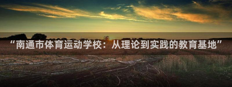 米兰体育官网下载注册：“南通市体育运动学校：从理论到