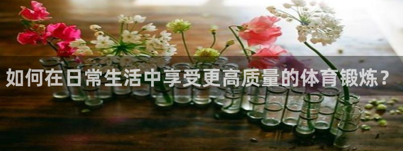 米兰体育官网下载平台是正规平台吗：如何在日常生活中享