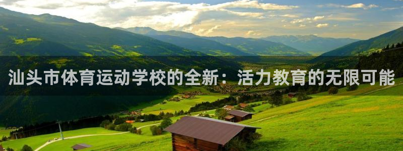 米兰体育官方正版app神州：汕头市体育运动学校的全新：活力教