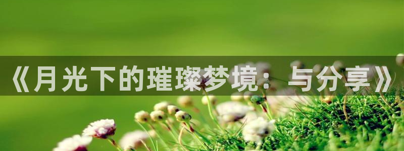 龙门直播app足球直播下载手机版：《月光下的璀璨梦境：与分享》