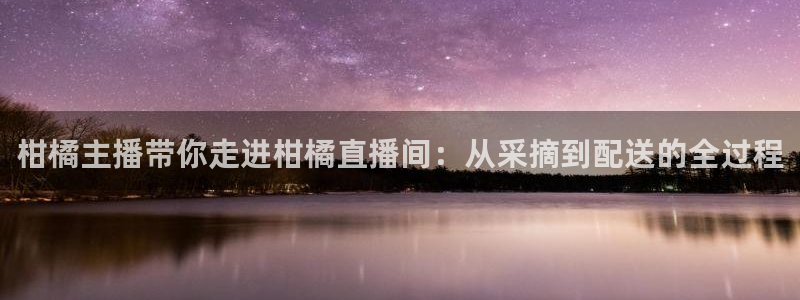 龙门直播免费体育直播：柑橘主播带你走进柑橘直播间：从采摘到配送的全过程