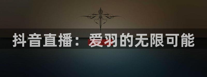 龙门直播足球：抖音直播：爱羽的无限可能